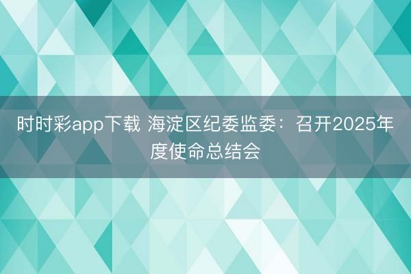 時時彩app下載 海淀區紀委監委：召開2025年度使命總結會