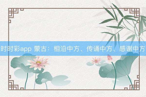 時時彩app 蒙古：相沿中方、傳誦中方、感謝中方