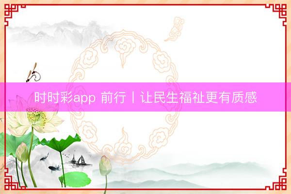 時時彩app 前行丨讓民生福祉更有質感