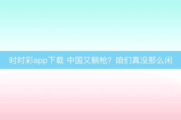 時(shí)時(shí)彩app下載 中國又躺槍？咱們真沒那么閑