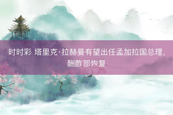 時時彩 塔里克·拉赫曼有望出任孟加拉國總理，酬酢部恢復