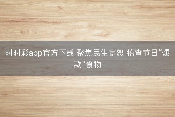 時(shí)時(shí)彩app官方下載 聚焦民生寬恕 稽查節(jié)日“爆款”食物