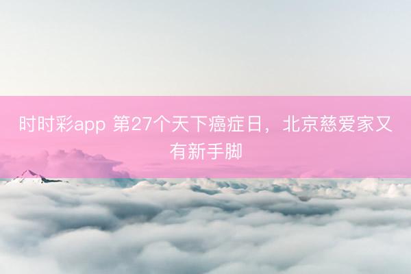 時(shí)時(shí)彩app 第27個(gè)天下癌癥日,北京慈愛(ài)家又有新手腳