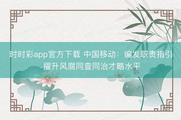 時時彩app官方下載 中國移動：編發職責指引 擢升風腐同查同治才略水平
