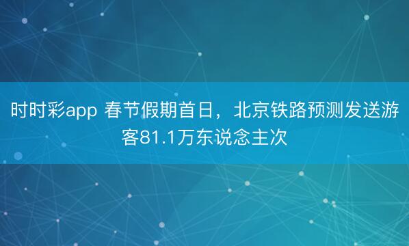 時(shí)時(shí)彩app 春節(jié)假期首日,北京鐵路預(yù)測(cè)發(fā)送游客81.1萬(wàn)東說(shuō)念主次