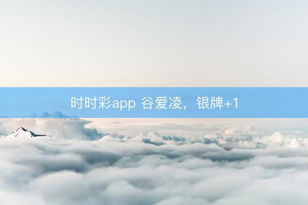 時時彩app 谷愛凌,銀牌+1