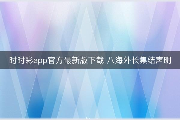 時(shí)時(shí)彩app官方最新版下載 八海外長(zhǎng)集結(jié)聲明