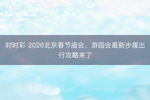 時(shí)時(shí)彩 2026北京春節(jié)廟會(huì)、游園會(huì)最新步履出行攻略來了