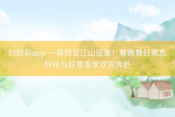 時(shí)時(shí)彩app 一屏盡覽江山征象！春晚舞好意思科技與好意思學(xué)雙向奔赴