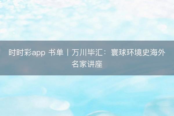時時彩app 書單丨萬川畢匯:寰球環境史海外名家講座