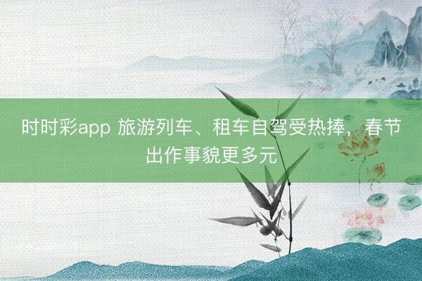 時(shí)時(shí)彩app 旅游列車、租車自駕受熱捧，春節(jié)出作事貌更多元