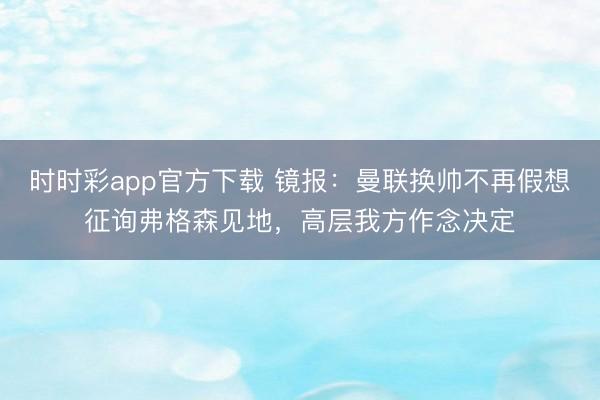時時彩app官方下載 鏡報：曼聯(lián)換帥不再假想征詢弗格森見地，高層我方作念決定