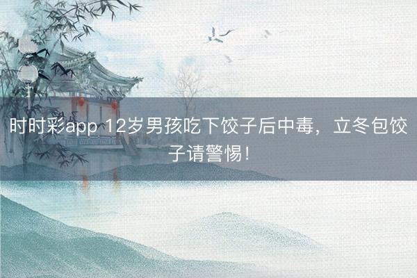 時(shí)時(shí)彩app 12歲男孩吃下餃子后中毒，立冬包餃子請(qǐng)警惕！