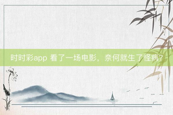 時時彩app 看了一場電影，奈何就生了怪病？