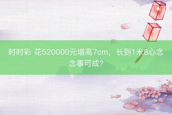 時時彩 花520000元增高7cm，長到1米8心念念事可成？