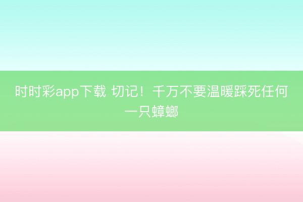 時時彩app下載 切記！千萬不要溫暖踩死任何一只蟑螂