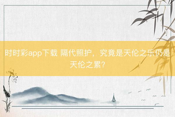 時時彩app下載 隔代照護，究竟是天倫之樂仍是天倫之累？