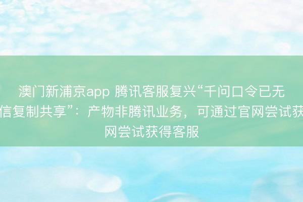 澳門新浦京app 騰訊客服復(fù)興“千問口令已無法在微信復(fù)制共享”：產(chǎn)物非騰訊業(yè)務(wù)，可通過官網(wǎng)嘗試獲得客服