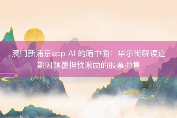 澳門新浦京app AI 的暗中面：華爾街解讀近期因顛覆擔憂激勵的股票拋售