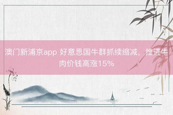 澳門新浦京app 好意思國牛群抓續(xù)縮減，推進(jìn)牛肉價(jià)錢高漲15%