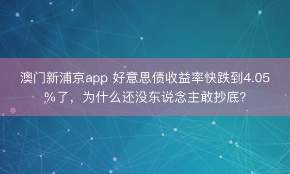 澳門新浦京app 好意思債收益率快跌到4.05%了，為什么還沒東說念主敢抄底？