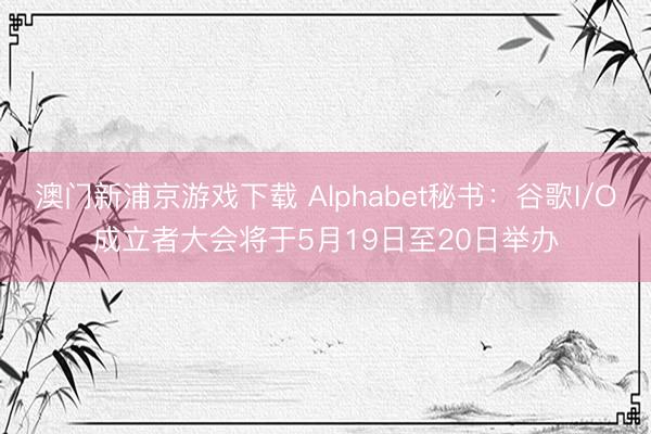 澳門新浦京游戲下載 Alphabet秘書：谷歌I/O成立者大會(huì)將于5月19日至20日舉辦