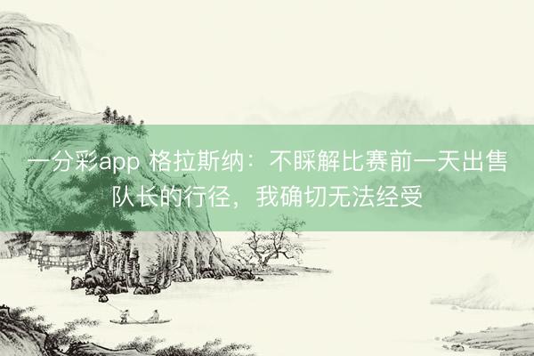 一分彩app 格拉斯納：不睬解比賽前一天出售隊長的行徑，我確切無法經受