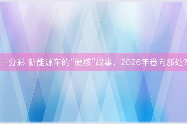 一分彩 新能源車的“硬核”戰(zhàn)事，2026年卷向那處?