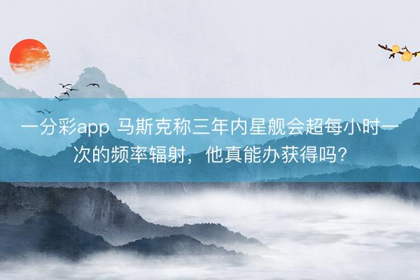 一分彩app 馬斯克稱三年內(nèi)星艦會超每小時一次的頻率輻射，他真能辦獲得嗎?