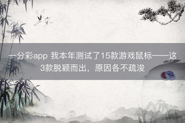 一分彩app 我本年測(cè)試了15款游戲鼠標(biāo)——這3款脫穎而出，原因各不疏浚