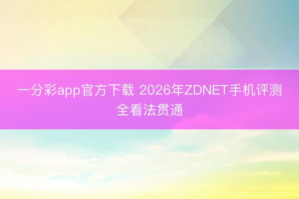 一分彩app官方下載 2026年ZDNET手機(jī)評測全看法貫通