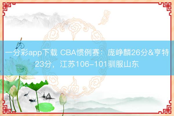 一分彩app下載 CBA慣例賽：龐崢麟26分&亨特23分，江蘇106-101馴服山東