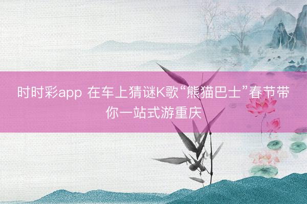 時時彩app 在車上猜謎K歌“熊貓巴士”春節帶你一站式游重慶