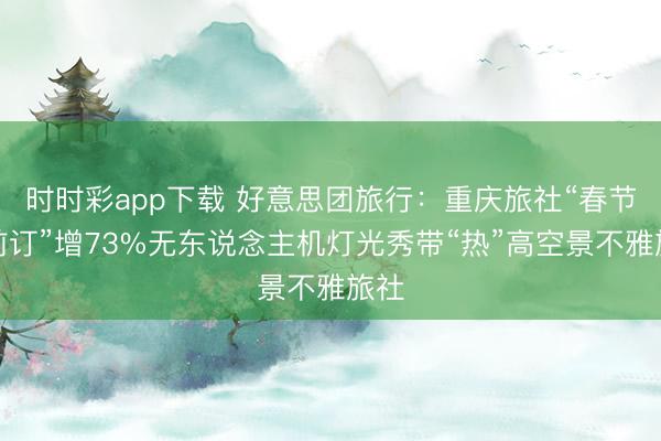 時時彩app下載 好意思團旅行:重慶旅社“春節提前訂”增73%無東說念主機燈光秀帶“熱”高空景不雅旅社