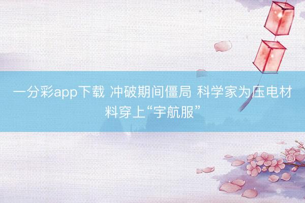 一分彩app下載 沖破期間僵局 科學家為壓電材料穿上“宇航服”