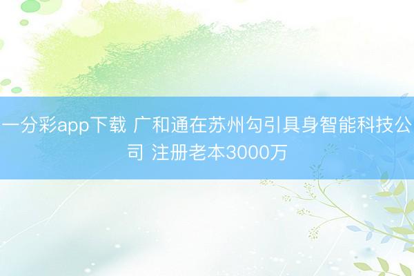 一分彩app下載 廣和通在蘇州勾引具身智能科技公司 注冊老本3000萬