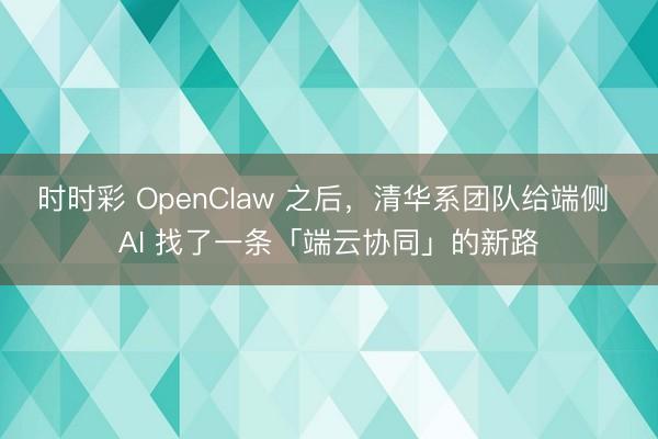 時時彩 OpenClaw 之后，清華系團隊給端側 AI 找了一條「端云協同」的新路