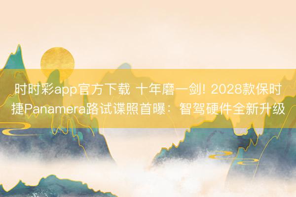 時時彩app官方下載 十年磨一劍! 2028款保時捷Panamera路試諜照首曝：智駕硬件全新升級