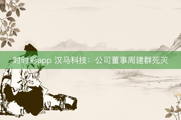 時時彩app 漢馬科技：公司董事周建群死滅