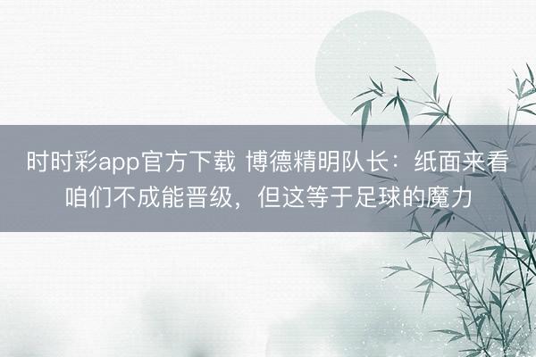 時(shí)時(shí)彩app官方下載 博德精明隊(duì)長:紙面來看咱們不成能晉級(jí),但這等于足球的魔力