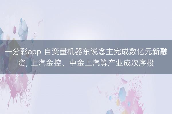 一分彩app 自變量機(jī)器東說念主完成數(shù)億元新融資, 上汽金控、中金上汽等產(chǎn)業(yè)成次序投