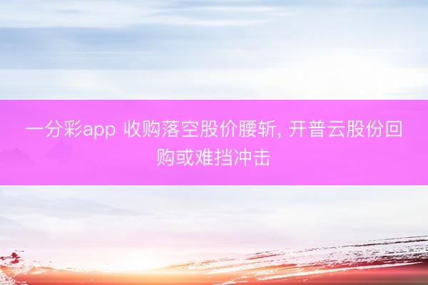 一分彩app 收購(gòu)落空股價(jià)腰斬, 開普云股份回購(gòu)或難擋沖擊