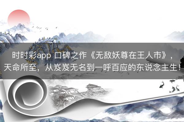 時(shí)時(shí)彩app 口碑之作《無(wú)敵妖尊在王人市》,天命所至,從岌岌無(wú)名到一呼百應(yīng)的東說(shuō)念主生!