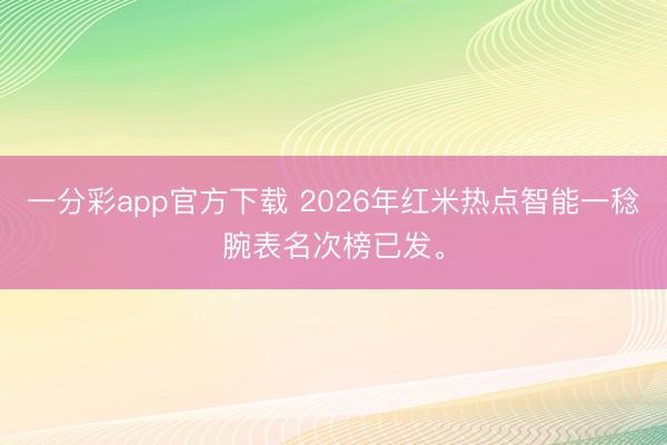 一分彩app官方下載 2026年紅米熱點智能一稔腕表名次榜已發。