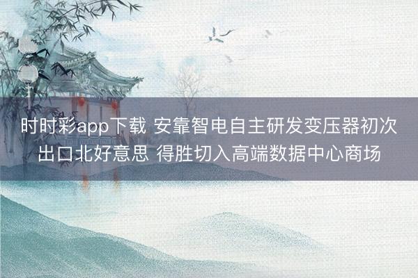 時(shí)時(shí)彩app下載 安靠智電自主研發(fā)變壓器初次出口北好意思 得勝切入高端數(shù)據(jù)中心商場(chǎng)