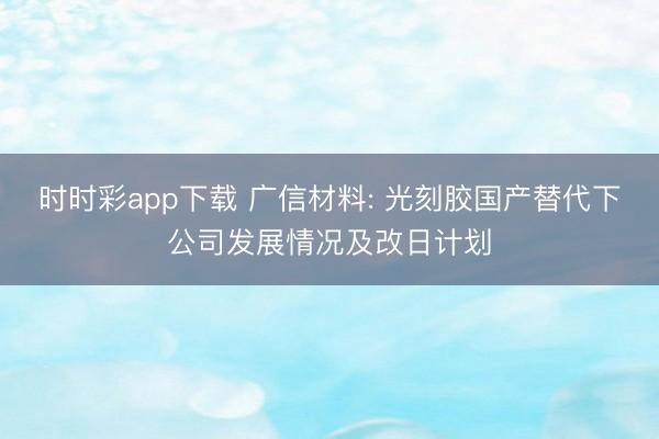 時時彩app下載 廣信材料: 光刻膠國產替代下公司發展情況及改日計劃