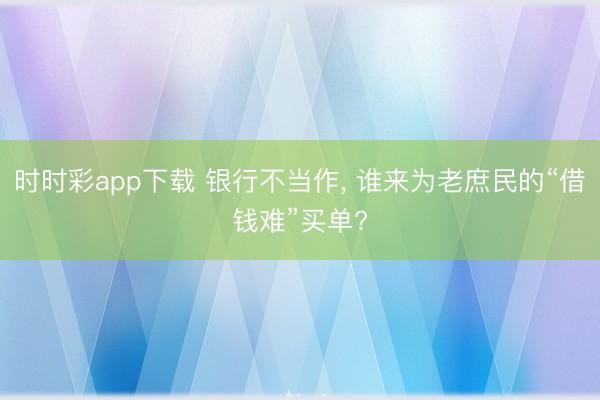 時時彩app下載 銀行不當作, 誰來為老庶民的“借錢難”買單?