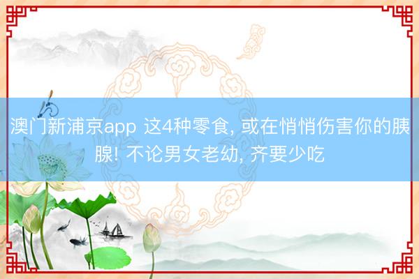 澳門新浦京app 這4種零食, 或在悄悄傷害你的胰腺! 不論男女老幼, 齊要少吃