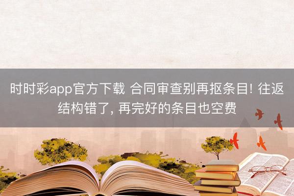時時彩app官方下載 合同審查別再摳條目! 往返結構錯了， 再完好的條目也空費
