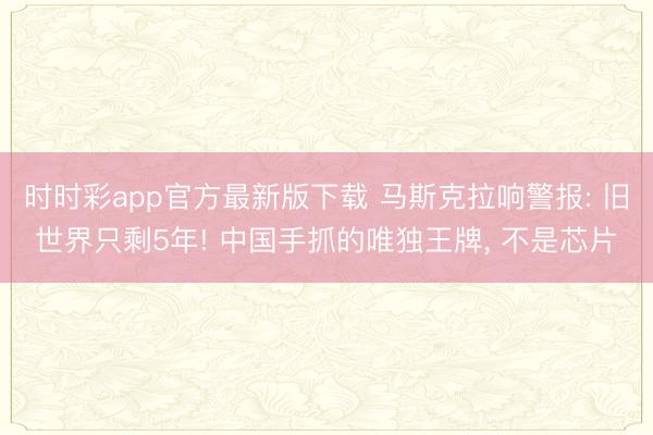時(shí)時(shí)彩app官方最新版下載 馬斯克拉響警報(bào): 舊世界只剩5年! 中國手抓的唯獨(dú)王牌， 不是芯片